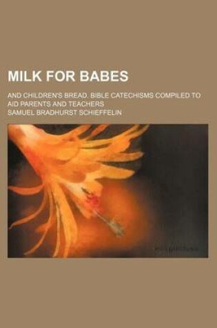 Cover of Milk for Babes; And Children's Bread. Bible Catechisms Compiled to Aid Parents and Teachers