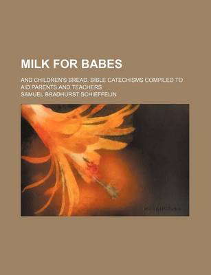 Book cover for Milk for Babes; And Children's Bread. Bible Catechisms Compiled to Aid Parents and Teachers