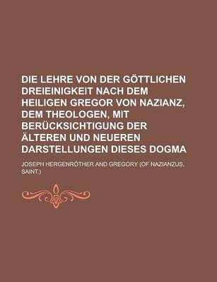 Book cover for Die Lehre Von Der Gottlichen Dreieinigkeit Nach Dem Heiligen Gregor Von Nazianz, Dem Theologen, Mit Berucksichtigung Der Alteren Und Neueren Darstellungen Dieses Dogma