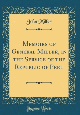 Book cover for Memoirs of General Miller, in the Service of the Republic of Peru (Classic Reprint)