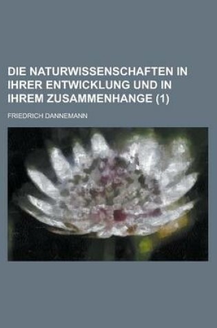 Cover of Die Naturwissenschaften in Ihrer Entwicklung Und in Ihrem Zusammenhange (1 )