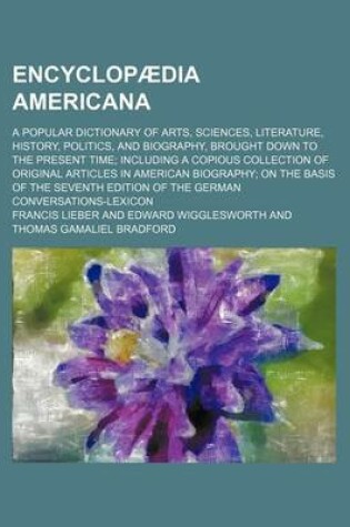 Cover of Encyclopaedia Americana; A Popular Dictionary of Arts, Sciences, Literature, History, Politics, and Biography, Brought Down to the Present Time; Including a Copious Collection of Original Articles in American Biography; On the Basis of the Seventh Edition