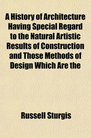 Cover of A History of Architecture Having Special Regard to the Natural Artistic Results of Construction and Those Methods of Design Which Are the