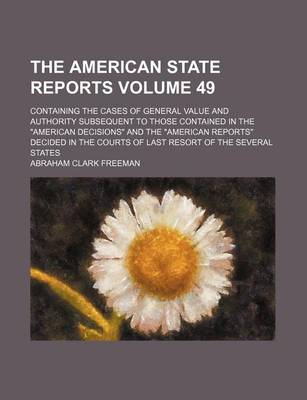 Book cover for The American State Reports Volume 49; Containing the Cases of General Value and Authority Subsequent to Those Contained in the "American Decisions" and the "American Reports" Decided in the Courts of Last Resort of the Several States