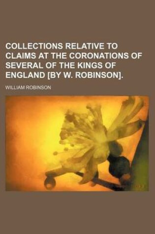 Cover of Collections Relative to Claims at the Coronations of Several of the Kings of England [By W. Robinson].