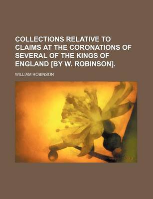 Book cover for Collections Relative to Claims at the Coronations of Several of the Kings of England [By W. Robinson].