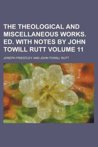 Cover of The Theological and Miscellaneous Works. Ed. with Notes by John Towill Rutt Volume 11