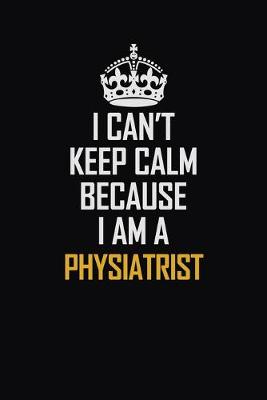 Book cover for I Can't Keep Calm Because I Am A Physiatrist