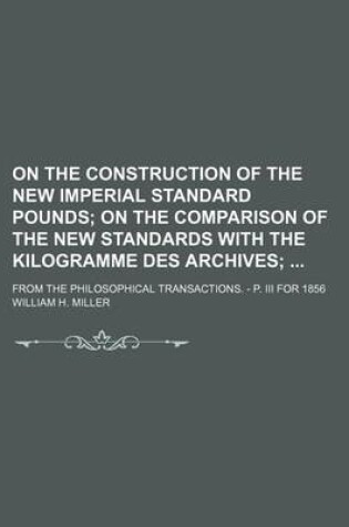 Cover of On the Construction of the New Imperial Standard Pounds; On the Comparison of the New Standards with the Kilogramme Des Archives . from the Philosophical Transactions. - P. III for 1856