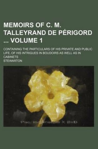 Cover of Memoirs of C. M. Talleyrand de Perigord Volume 1; Containing the Particulars of His Private and Public Life, of His Intrigues in Boudoirs as Well as in Cabinets