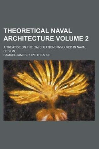 Cover of Theoretical Naval Architecture Volume 2; A Treatise on the Calculations Involved in Naval Design