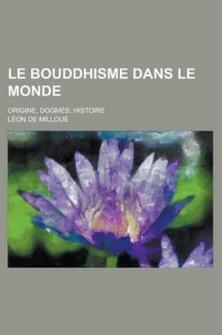 Cover of Le Bouddhisme Dans Le Monde; Origine, Dogmes, Histoire