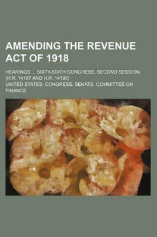 Cover of Amending the Revenue Act of 1918; Hearings ... Sixty-Sixth Congress, Second Session. (H.R. 14197 and H.R. 14198)