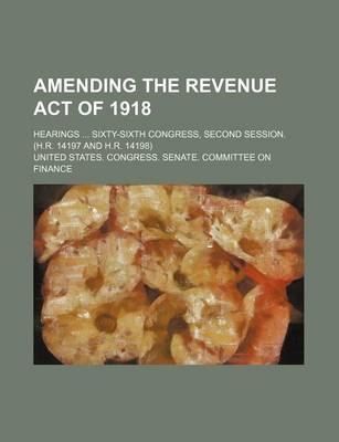 Book cover for Amending the Revenue Act of 1918; Hearings ... Sixty-Sixth Congress, Second Session. (H.R. 14197 and H.R. 14198)