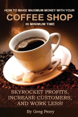 Cover of How to Make Maximum Money with Your Coffee Shop in Minimum Time