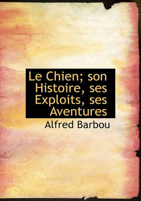 Book cover for Le Chien; Son Histoire, Ses Exploits, Ses Aventures