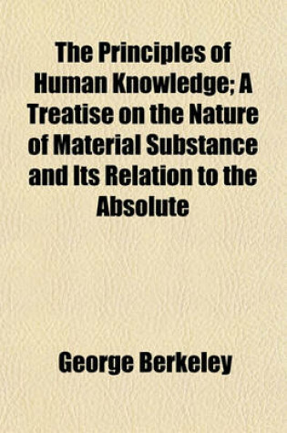 Cover of The Principles of Human Knowledge; A Treatise on the Nature of Material Substance and Its Relation to the Absolute