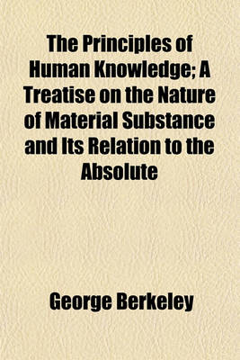 Book cover for The Principles of Human Knowledge; A Treatise on the Nature of Material Substance and Its Relation to the Absolute