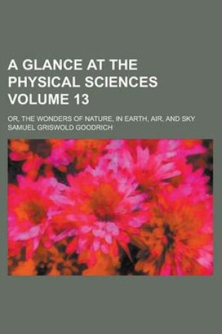 Cover of A Glance at the Physical Sciences; Or, the Wonders of Nature, in Earth, Air, and Sky Volume 13