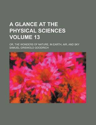 Book cover for A Glance at the Physical Sciences; Or, the Wonders of Nature, in Earth, Air, and Sky Volume 13