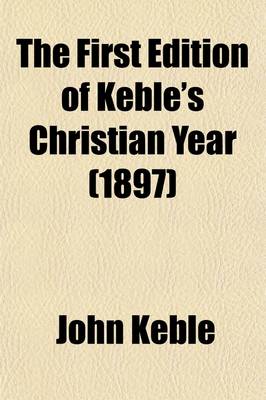 Book cover for The First Edition of Keble's Christian Year Volume 1; Being a Facsimile of the Editio Princeps Published in 1827 with a Preface by the Bishop of Rochester, and a List of Alterations Made by the Author in the Text of Later Editions