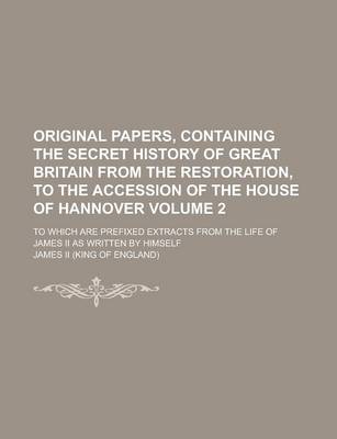 Book cover for Original Papers, Containing the Secret History of Great Britain from the Restoration, to the Accession of the House of Hannover; To Which Are Prefixed Extracts from the Life of James II as Written by Himself Volume 2