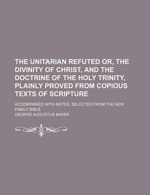 Book cover for The Unitarian Refuted Or, the Divinity of Christ, and the Doctrine of the Holy Trinity, Plainly Proved from Copious Texts of Scripture; Accompanied with Notes, Selected from the New Family Bible