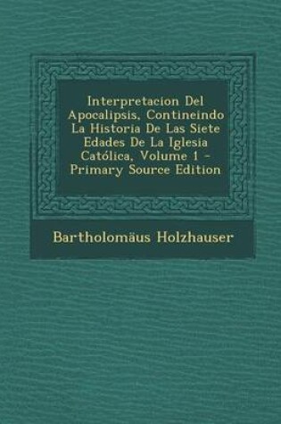 Cover of Interpretacion del Apocalipsis, Contineindo La Historia de Las Siete Edades de La Iglesia Catolica, Volume 1 - Primary Source Edition