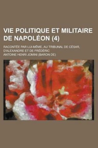 Cover of Vie Politique Et Militaire de Napoleon; Racontee Par Lui-Meme, Au Tribunal de Cesar, D'Alexandre Et de Frederic (4)