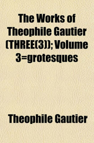 Cover of The Works of Theophile Gautier (Three(3)); Volume 3=grotesques