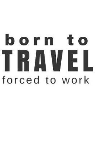 Cover of Born to Travel Forced to Work