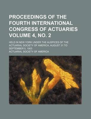 Book cover for Proceedings of the Fourth International Congress of Actuaries Volume 4, No. 2; Held in New York Under the Auspices of the Actuarial Society of America, August 31 to September 5, 1903