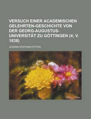 Book cover for Versuch Einer Academischen Gelehrten-Geschichte Von Der Georg-Augustus-Universitat Zu Gottingen (4; V. 1838 )