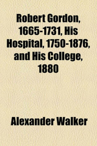 Cover of Robert Gordon, 1665-1731, His Hospital, 1750-1876, and His College, 1880