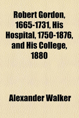 Book cover for Robert Gordon, 1665-1731, His Hospital, 1750-1876, and His College, 1880