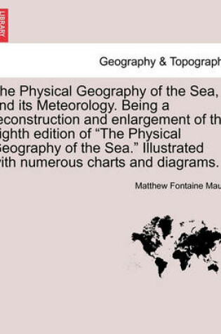 Cover of The Physical Geography of the Sea, and Its Meteorology. Being a Reconstruction and Enlargement of the Eighth Edition of the Physical Geography of the Sea. Illustrated with Numerous Charts and Diagrams.