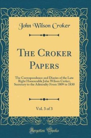 Cover of The Croker Papers, Vol. 3 of 3: The Correspondence and Diaries of the Late Right Honourable John Wilson Croker, Secretary to the Admiralty From 1809 to 1830 (Classic Reprint)