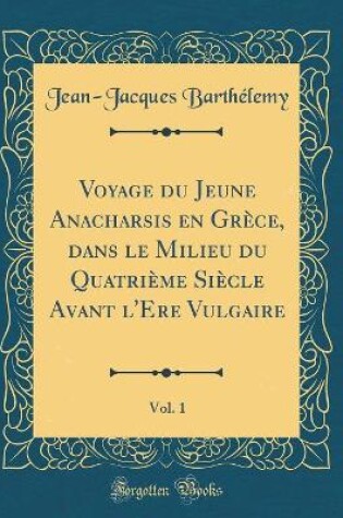 Cover of Voyage Du Jeune Anacharsis En Grèce, Dans Le Milieu Du Quatrième Siècle Avant l'Ere Vulgaire, Vol. 1 (Classic Reprint)