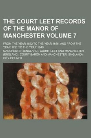 Cover of The Court Leet Records of the Manor of Manchester Volume 7; From the Year 1552 to the Year 1686, and from the Year 1731 to the Year 1846