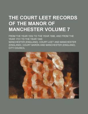 Book cover for The Court Leet Records of the Manor of Manchester Volume 7; From the Year 1552 to the Year 1686, and from the Year 1731 to the Year 1846