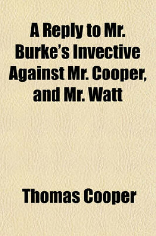 Cover of A Reply to Mr. Burke's Invective Against Mr. Cooper, and Mr. Watt Volume 10, No. 6; In the House of Commons on the 30th of April, 1792