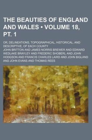 Cover of The Beauties of England and Wales (Volume 18, PT. 1); Or, Delineations, Topographical, Historical, and Descriptive, of Each County