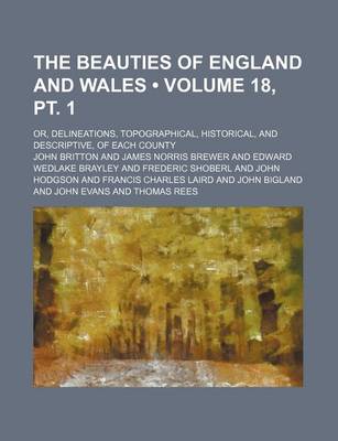 Book cover for The Beauties of England and Wales (Volume 18, PT. 1); Or, Delineations, Topographical, Historical, and Descriptive, of Each County