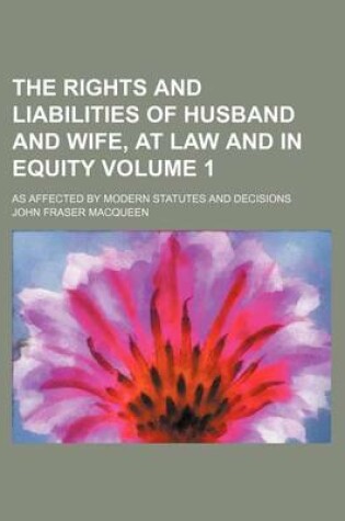 Cover of The Rights and Liabilities of Husband and Wife, at Law and in Equity Volume 1; As Affected by Modern Statutes and Decisions