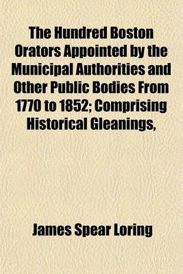 Book cover for The Hundred Boston Orators Appointed by the Municipal Authorities and Other Public Bodies from 1770 to 1852; Comprising Historical Gleanings,