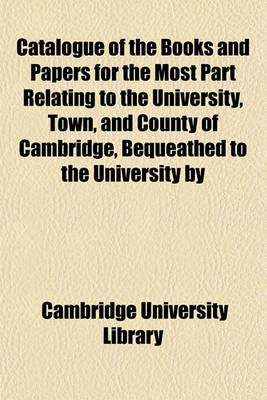 Book cover for Catalogue of the Books and Papers for the Most Part Relating to the University, Town, and County of Cambridge, Bequeathed to the University by