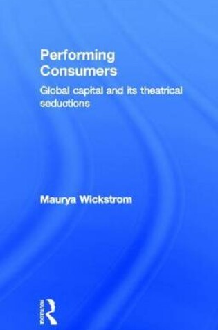 Cover of Performing Consumers: Global Capital and Its Theatrical Seductions