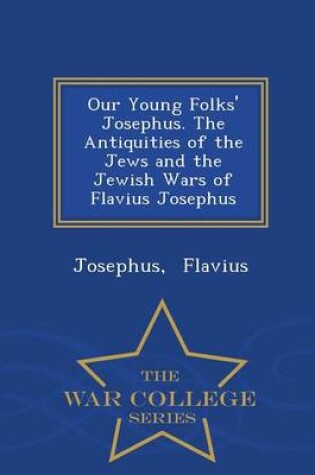 Cover of Our Young Folks' Josephus. the Antiquities of the Jews and the Jewish Wars of Flavius Josephus - War College Series