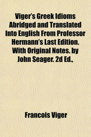 Cover of Viger's Greek Idioms Abridged and Translated Into English from Professor Hermann's Last Edition. with Original Notes. by John Seager. 2D Ed.,