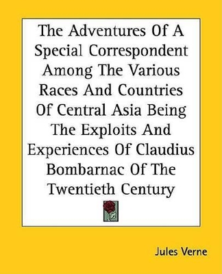 Book cover for The Adventures of a Special Correspondent Among the Various Races and Countries of Central Asia Being the Exploits and Experiences of Claudius Bombarnac of the Twentieth Century